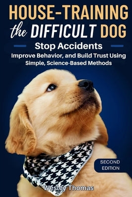 House-Training the Difficult Dog: Stop Accidents, Improve Behavior, and Build Trust Using Simple, Science-Based Methods by Thomas, Wesley