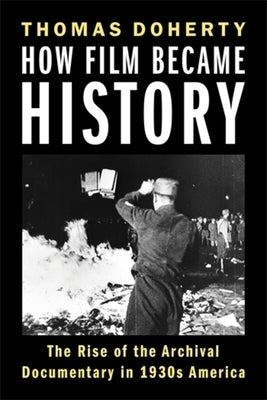 How Film Became History: The Rise of the Archival Documentary in 1930s America by Doherty, Thomas