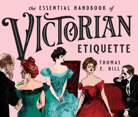 The Essential Handbook of Victorian Etiquette by Hill, Thomas E.