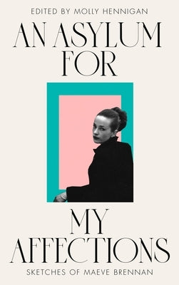 An Asylum for My Affections: Sketches of Maeve Brennan by Hennigan, Molly