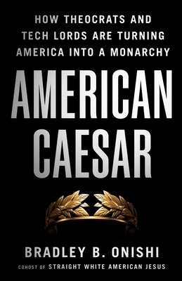 American Caesar: How Theocrats and Tech Lords Are Turning America Into a Monarchy by Onishi, Bradley B.