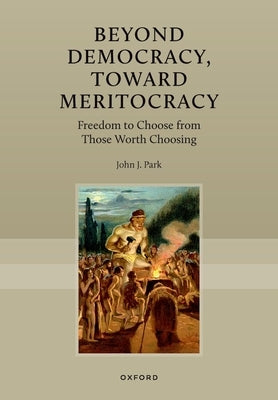 Beyond Democracy, Toward Meritocracy: Freedom to Choose from Those Worth Choosing by Park, John J.