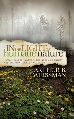 In the Light of Humane Nature: Human Values, Nature, the Green Economy, and Environmental Salvation by Weissman, Arthur B.