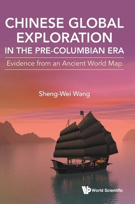 Chinese Global Exploration in the Pre-Columbian Era: Evidence from an Ancient World Map by Wang, Sheng-Wei