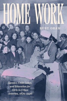Home Work: Gender, Child Labor, and Education for Girls in Urban America, 1870-1930 by Oram, Ruby