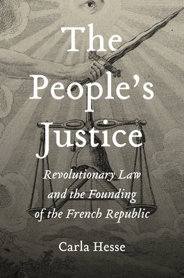 The People's Justice: Revolutionary Law and the Founding of the French Republic by Hesse, Carla