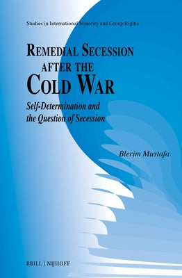 Remedial Secession After the Cold War: Self-Determination and the Question of Secession by Mustafa, Blerim