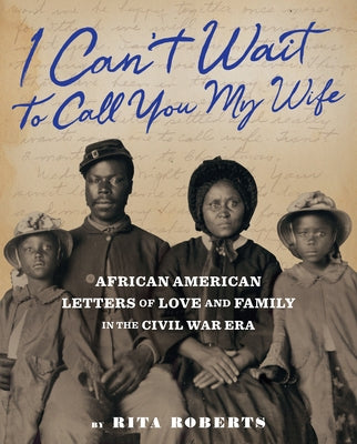 I Can't Wait to Call You My Wife: African American Letters of Love and Family in the Civil War Era by Roberts, Rita