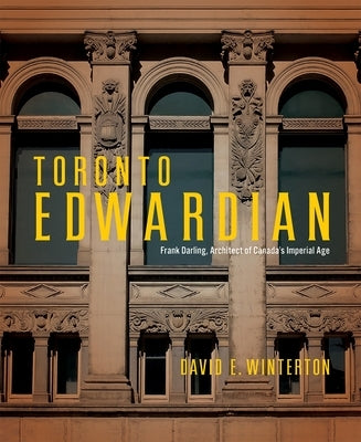 Toronto Edwardian: Frank Darling, Architect of Canada's Imperial Age by Winterton, David E.