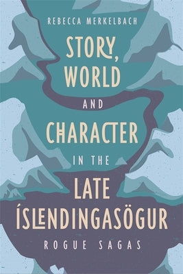 Story, World and Character in the Late Íslendingasögur: Rogue Sagas by Merkelbach, Rebecca