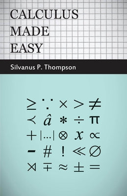 Calculus Made Easy: Being a Very-Simplest Introduction to Those Beautiful Methods of Reckoning Which are Generally Called by the Terrifying Names of t by Thompson, Silvanus Phillips