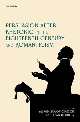 Persuasion After Rhetoric in the Eighteenth Century and Romanticism by Solomonescu, Yasmin