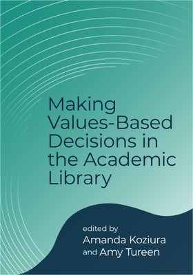 Making Values-Based Decisions in the Academic Library by Koziura, Amanda
