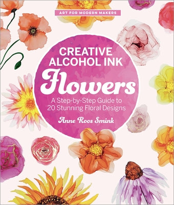Creative Alcohol Ink Flowers: A Step-By-Step Guide to 20 Stunning Floral Designs by Roos Smink, Anne