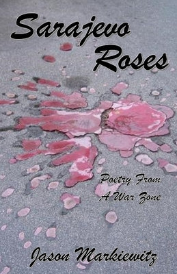Sarajevo Roses: Poetry From a War Zone by Markiewitz, Jason