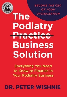 The Podiatry Practice Business Solution: Everything You Need to Know to Flourish in Your Podiatry Business by Wishnie, Peter