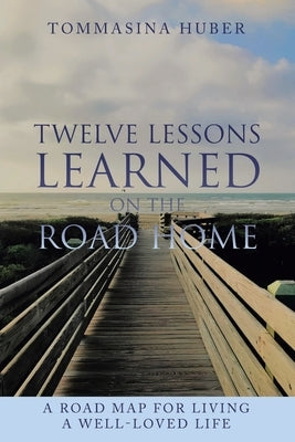 Twelve Lessons Learned On The Road Home: A Road Map For Living A Well-loved Life by Huber, Tommasina