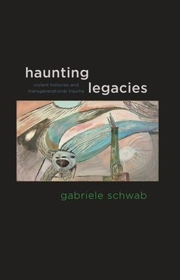 Haunting Legacies: Violent Histories and Transgenerational Trauma by Schwab, Gabriele