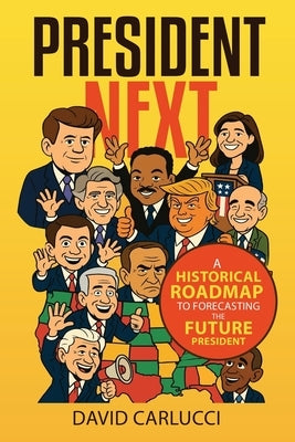 President Next: A Historical Roadmap to Forecasting the Future President by Carlucci, David