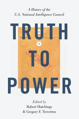 Truth to Power: A History of the U.S. National Intelligence Council by Hutchings, Robert