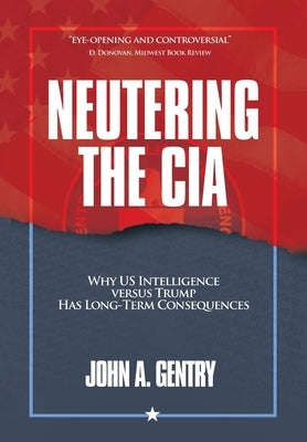 Neutering the CIA: Why US Intelligence Versus Trump Has Long-Term Consequences by Gentry, John A.