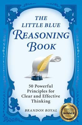 The Little Blue Reasoning Book: 50 Powerful Principles for Clear and Effective Thinking by Royal, Brandon