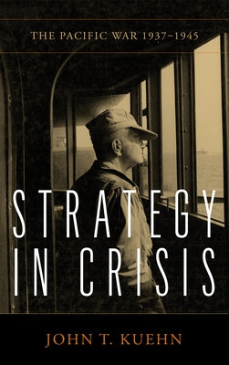 Strategy in Crisis: The Pacific War, 1937-1945 by Kuehn, John