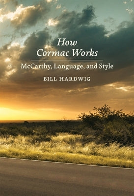 How Cormac Works: McCarthy, Language, and Style by Hardwig, Bill