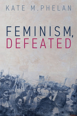 Feminism, Defeated by Phelan, Kate M.