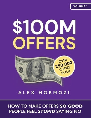 $100M Offers: How To Make Offers So Good People Feel Stupid Saying No by Hormozi, Alex