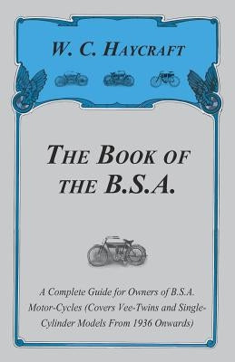 The Book of the B.S.A. - A Complete Guide for Owners of B.S.A. Motor-Cycles (Covers Vee-Twins and Single-Cylinder Models From 1936 Onwards) by Haycraft, W. C.