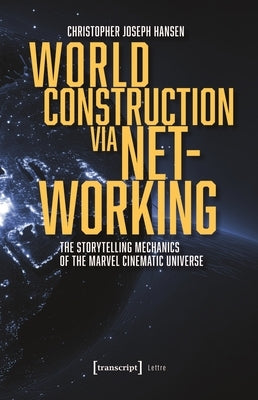 World Construction Via Networking: The Storytelling Mechanics of the Marvel Cinematic Universe by Hansen, Christopher Joseph