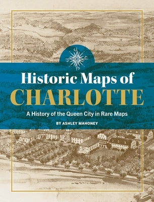 Historic Maps of Charlotte: A History of the Queen City in Rare Maps by Mahoney, Ashley