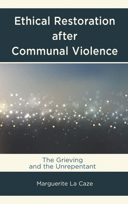 Ethical Restoration After Communal Violence: The Grieving and the Unrepentant by Caze, Marguerite La