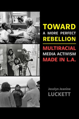 Toward a More Perfect Rebellion: Multiracial Media Activism Made in L.A. by Luckett, Josslyn Jeanine