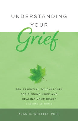 Understanding Your Grief: Ten Essential Touchstones for Finding Hope and Healing Your Heart by Wolfelt, Alan D.