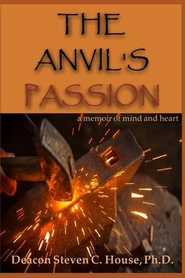 The Anvil's Passion: A Memoir of Mind and Heart by House, Steven C.