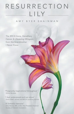 Resurrection Lily: The Brca Gene, Hereditary Cancer & Lifesaving Whispers from the Grandmother I Never Knew by Amy Byer Shainman