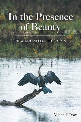 In the Presence of Beauty: New and Selected Poems by Dow, Michael