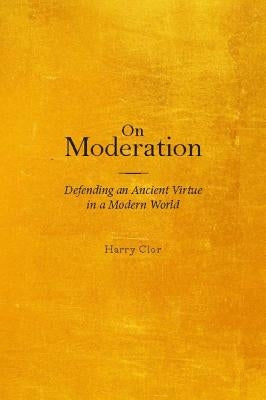 On Moderation: Defending an Ancient Virtue in a Modern World by Clor, Harry