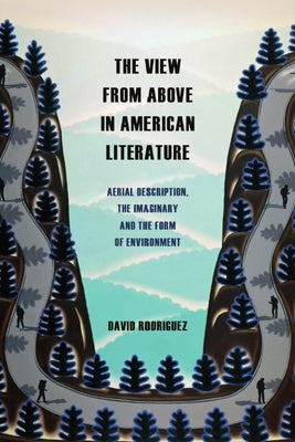 The View from Above in American Literature: Aerial Description, the Imaginary and the Form of Environment by Rodriguez, David