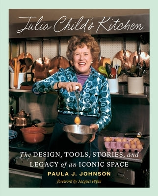 Julia Child's Kitchen: The Design, Tools, Stories, and Legacy of an Iconic Space by Johnson, Paula J.