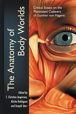 The Anatomy of Body Worlds: Critical Essays on the Plastinated Cadavers of Gunther von Hagens by Jespersen, T. Christine