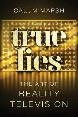 True Lies: The Art of Reality Television by Marsh, Calum