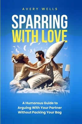 Sparring With Love: A Humorous Guide to Arguing With Your Partner Without Packing Your Bags by Wells, Avery
