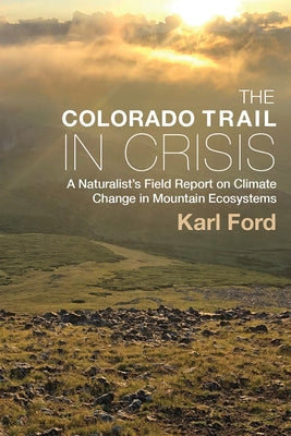 The Colorado Trail in Crisis: A Naturalist's Field Report on Climate Change in Mountain Ecosystems by Ford, Karl