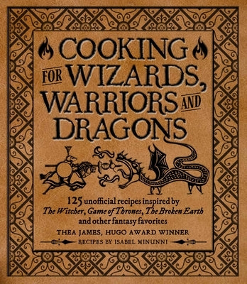 Cooking for Wizards, Warriors and Dragons: 125 Unofficial Recipes Inspired by the Witcher, Game of Thrones, the Broken Earth and Other Fantasy Favorit by James, Thea