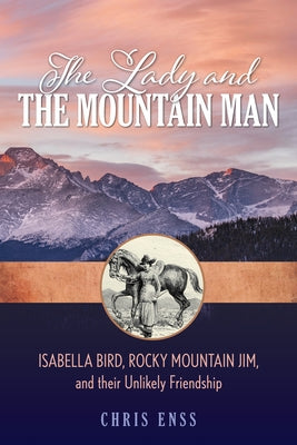 The Lady and the Mountain Man: Isabella Bird, Rocky Mountain Jim, and their Unlikely Friendship by Enss, Chris