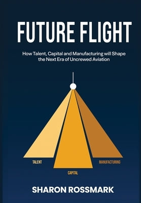 Future Flight: How Talent, Capital and Manufacturing will Shape the Next Era of Uncrewed Aviation by Rossmark, Sharon