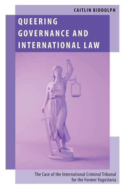 Queering Governance and International Law: The Case of the International Criminal Tribunal for the Former Yugoslavia by Biddolph, Caitlin